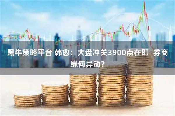 黑牛策略平台 韩愈：大盘冲关3900点在即  券商缘何异动？