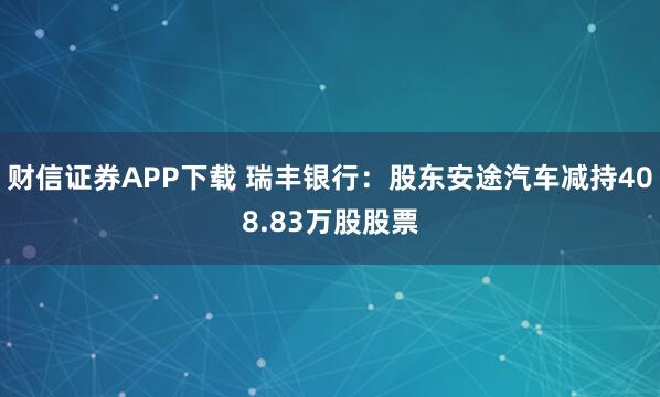 财信证券APP下载 瑞丰银行：股东安途汽车减持408.83万股股票