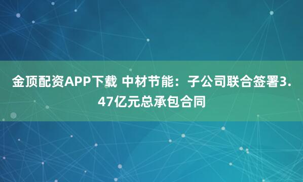 金顶配资APP下载 中材节能：子公司联合签署3.47亿元总承包合同