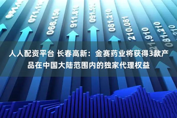 人人配资平台 长春高新：金赛药业将获得3款产品在中国大陆范围内的独家代理权益