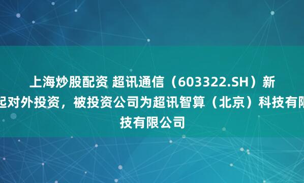 上海炒股配资 超讯通信（603322.SH）新增一起对外投资，被投资公司为超讯智算（北京）科技有限公司
