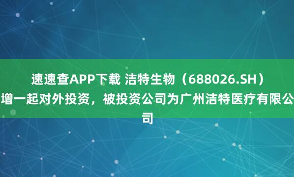 速速查APP下载 洁特生物（688026.SH）新增一起对外投资，被投资公司为广州洁特医疗有限公司