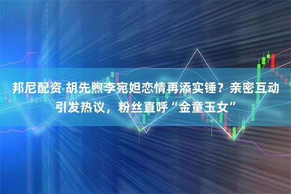 邦尼配资 胡先煦李宛妲恋情再添实锤？亲密互动引发热议，粉丝直呼“金童玉女”