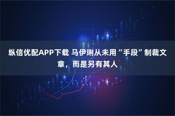 纵信优配APP下载 马伊琍从未用“手段”制裁文章，而是另有其人