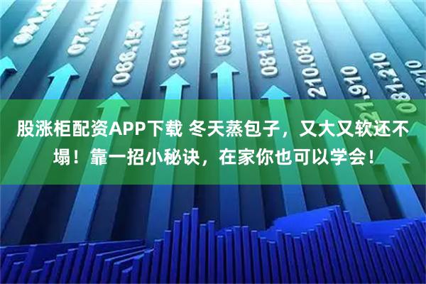 股涨柜配资APP下载 冬天蒸包子，又大又软还不塌！靠一招小秘诀，在家你也可以学会！