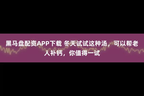 黑马盘配资APP下载 冬天试试这种汤，可以帮老人补钙，你值得一试
