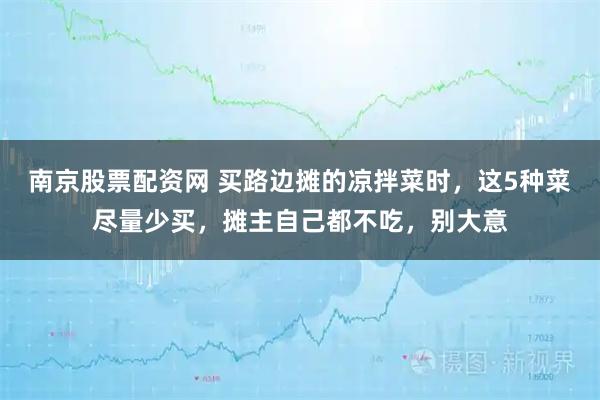 南京股票配资网 买路边摊的凉拌菜时，这5种菜尽量少买，摊主自己都不吃，别大意