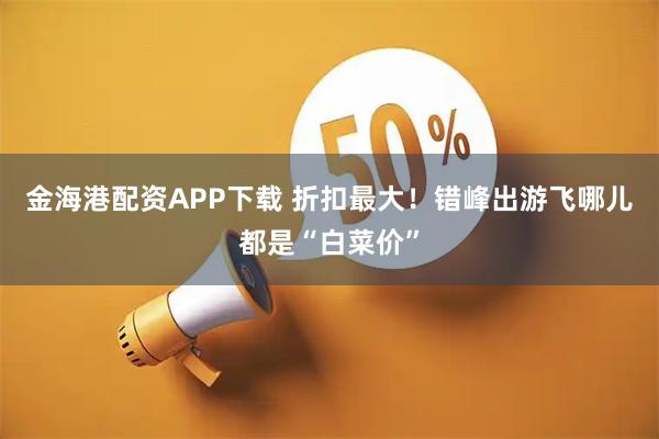 金海港配资APP下载 折扣最大！错峰出游飞哪儿都是“白菜价”
