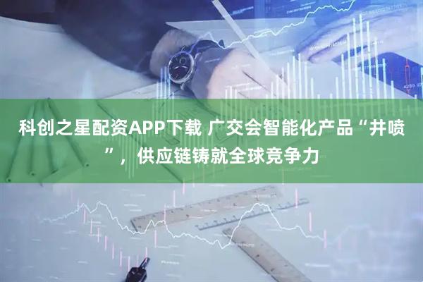科创之星配资APP下载 广交会智能化产品“井喷”，供应链铸就全球竞争力