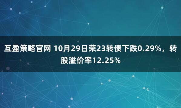 互盈策略官网 10月29日荣23转债下跌0.29%，转股溢价率12.25%