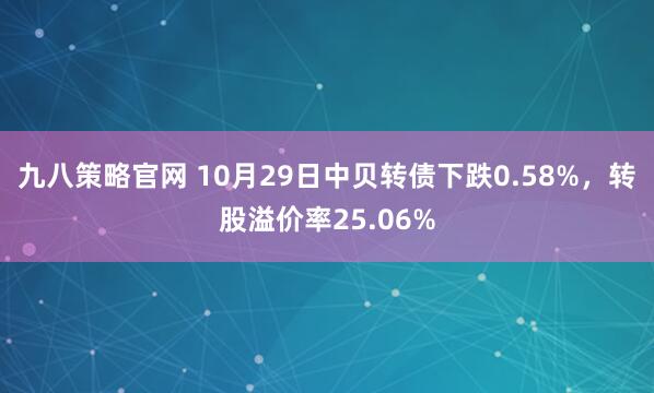 九八策略官网 10月29日中贝转债下跌0.58%，转股溢价率25.06%