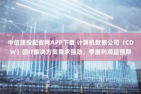 中信建投配资网APP下载 计算机数据公司（CDW）因IT解决方案需求强劲，季度利润超预期