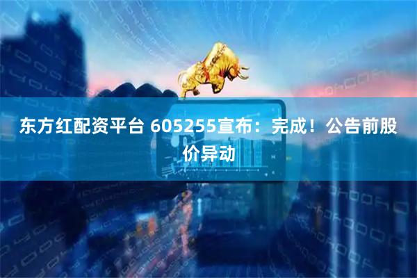 东方红配资平台 605255宣布：完成！公告前股价异动