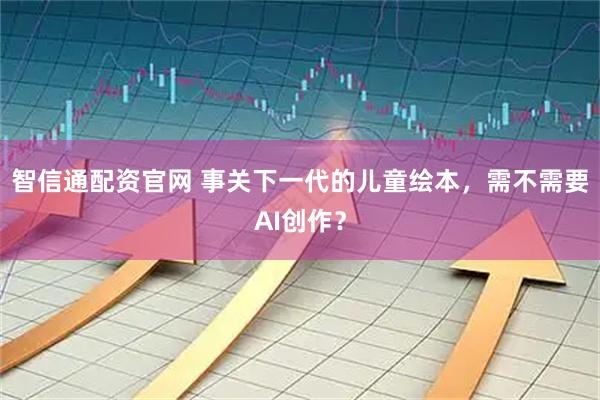 智信通配资官网 事关下一代的儿童绘本，需不需要AI创作？