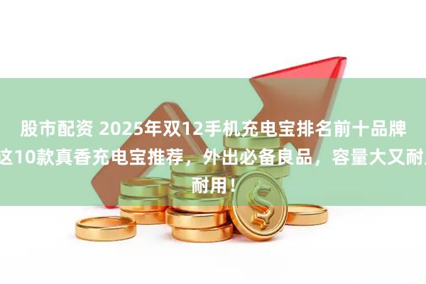 股市配资 2025年双12手机充电宝排名前十品牌：这10款真香充电宝推荐，外出必备良品，容量大又耐用！