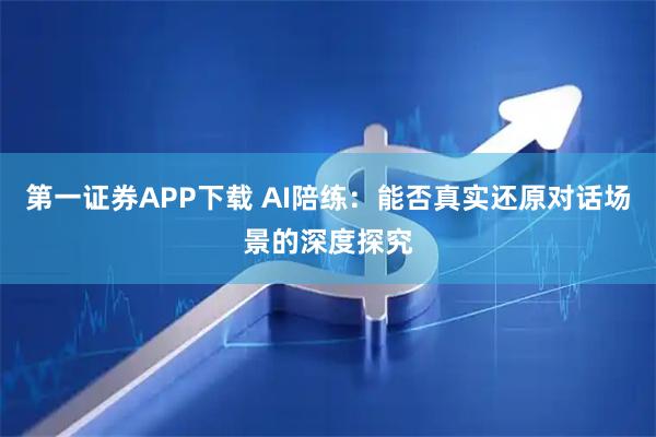 第一证券APP下载 AI陪练：能否真实还原对话场景的深度探究
