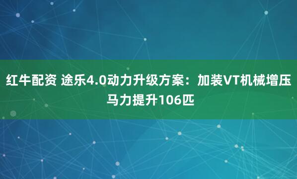 红牛配资 途乐4.0动力升级方案：加装VT机械增压 马力提升106匹