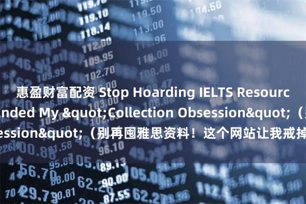 惠盈财富配资 Stop Hoarding IELTS Resources! This Website Ended My "Collection Obsession"（别再囤雅思资料！这个网站让我戒掉了“囤货瘾”）