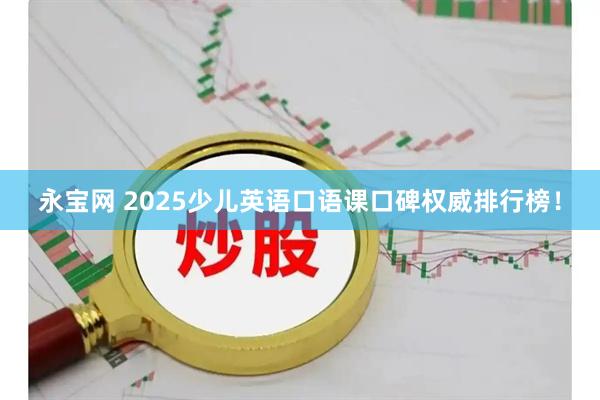 永宝网 2025少儿英语口语课口碑权威排行榜！