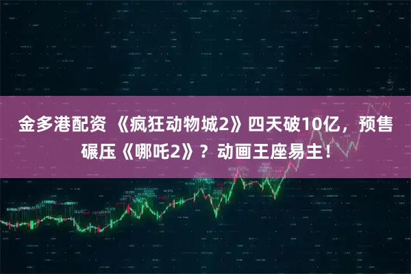 金多港配资 《疯狂动物城2》四天破10亿，预售碾压《哪吒2》？动画王座易主！