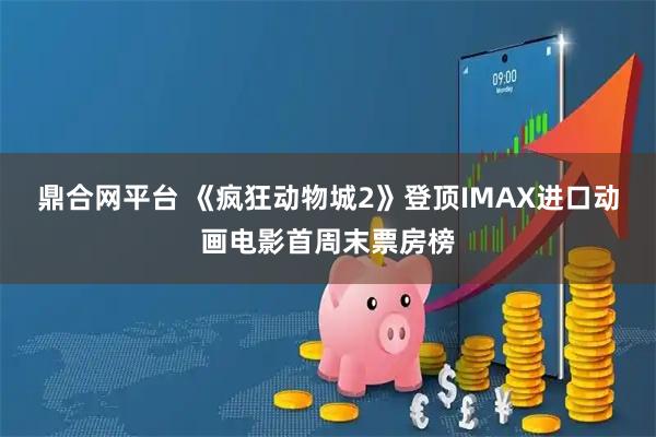 鼎合网平台 《疯狂动物城2》登顶IMAX进口动画电影首周末票房榜