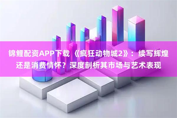 锦鲤配资APP下载 《疯狂动物城2》：续写辉煌还是消费情怀？深度剖析其市场与艺术表现