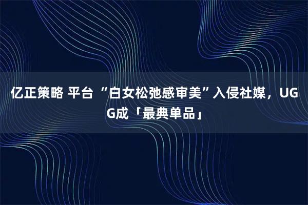 亿正策略 平台 “白女松弛感审美”入侵社媒,UGG成「最典单品」