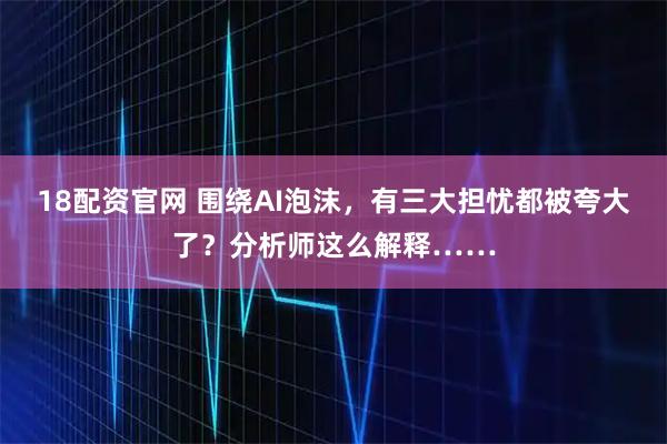 18配资官网 围绕AI泡沫,有三大担忧都被夸大了?分析师这么解释……