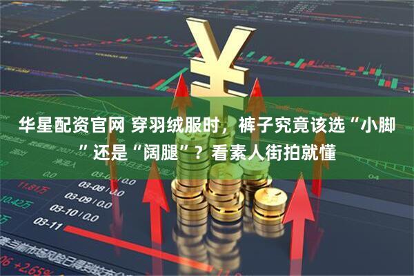 华星配资官网 穿羽绒服时，裤子究竟该选“小脚”还是“阔腿”？看素人街拍就懂
