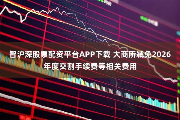 智沪深股票配资平台APP下载 大商所减免2026年度交割手续费等相关费用