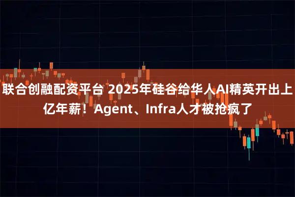 联合创融配资平台 2025年硅谷给华人AI精英开出上亿年薪！Agent、Infra人才被抢疯了