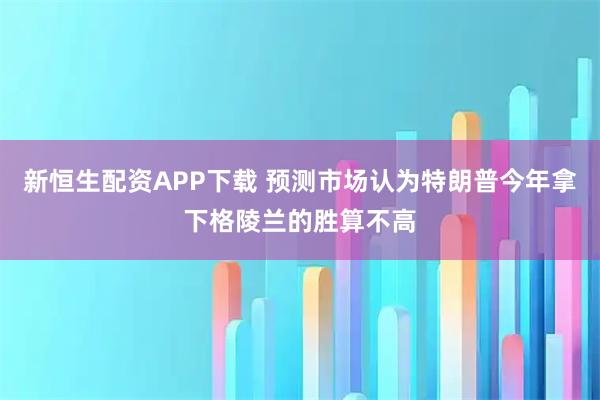 新恒生配资APP下载 预测市场认为特朗普今年拿下格陵兰的胜算不高