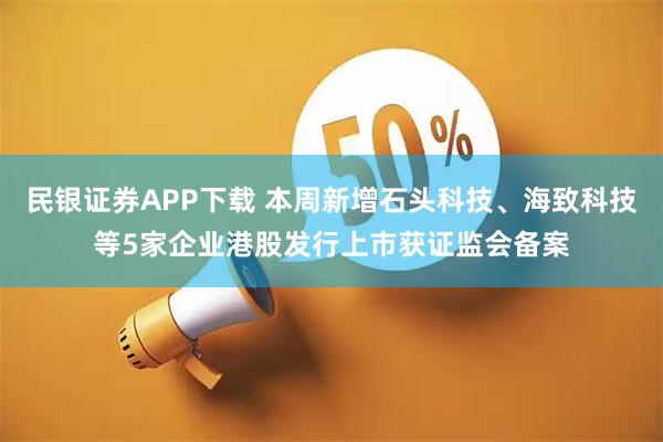 民银证券APP下载 本周新增石头科技、海致科技等5家企业港股发行上市获证监会备案