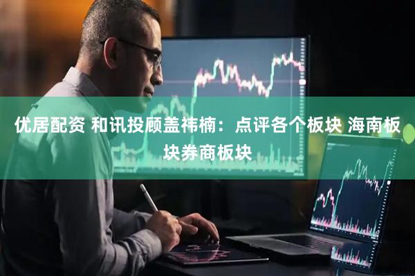 优居配资 和讯投顾盖祎楠：点评各个板块 海南板块券商板块
