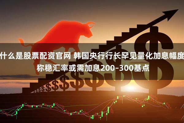 什么是股票配资官网 韩国央行行长罕见量化加息幅度 称稳汇率或需加息200–300基点