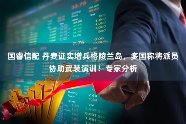 国睿信配 丹麦证实增兵格陵兰岛，多国称将派员协助武装演训！专家分析