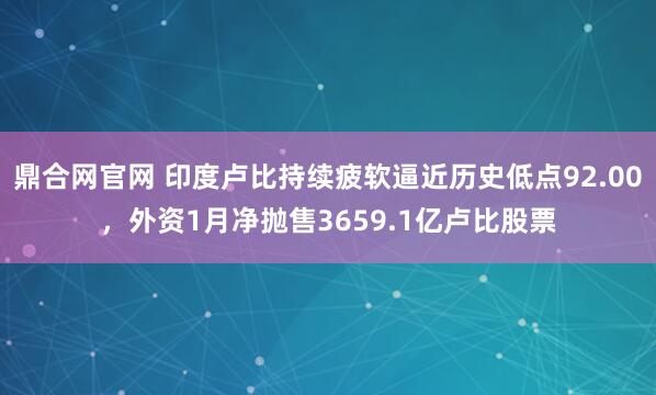 鼎合网官网 印度卢比持续疲软逼近历史低点92.00，外资1月净抛售3659.1亿卢比股票