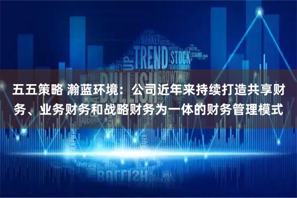 五五策略 瀚蓝环境：公司近年来持续打造共享财务、业务财务和战略财务为一体的财务管理模式
