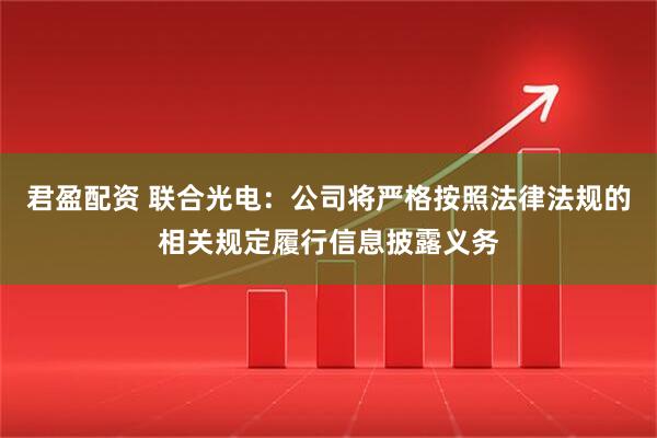 君盈配资 联合光电：公司将严格按照法律法规的相关规定履行信息披露义务