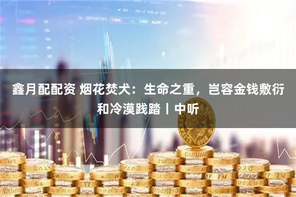 鑫月配配资 烟花焚犬：生命之重，岂容金钱敷衍和冷漠践踏丨中听