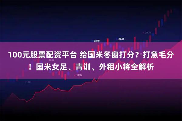 100元股票配资平台 给国米冬窗打分？打急毛分！国米女足、青训、外租小将全解析