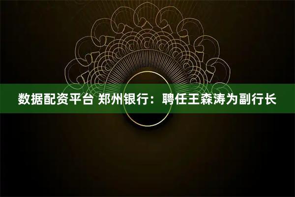 数据配资平台 郑州银行：聘任王森涛为副行长