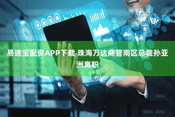 易速宝配资APP下载 珠海万达商管南区总裁孙亚洲离职