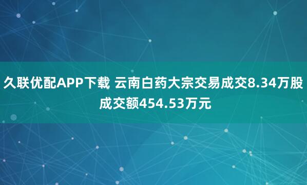 久联优配APP下载 云南白药大宗交易成交8.34万股 成交额454.53万元