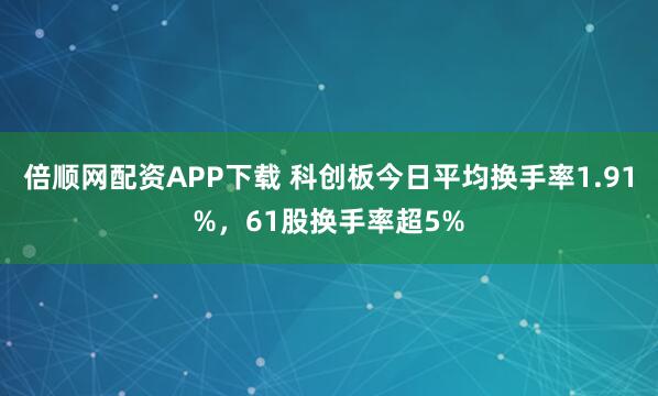 倍顺网配资APP下载 科创板今日平均换手率1.91%，61股换手率超5%