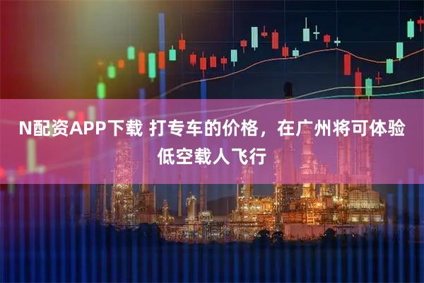 N配资APP下载 打专车的价格，在广州将可体验低空载人飞行