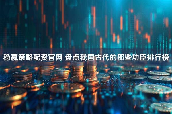 稳赢策略配资官网 盘点我国古代的那些功臣排行榜