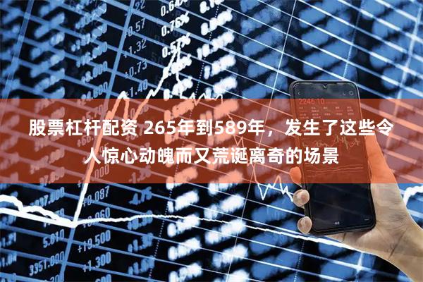 股票杠杆配资 265年到589年，发生了这些令人惊心动魄而又荒诞离奇的场景