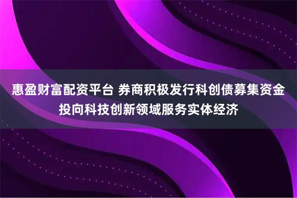惠盈财富配资平台 券商积极发行科创债募集资金投向科技创新领域服务实体经济