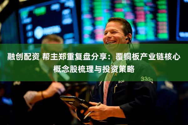 融创配资 帮主郑重复盘分享：覆铜板产业链核心概念股梳理与投资策略